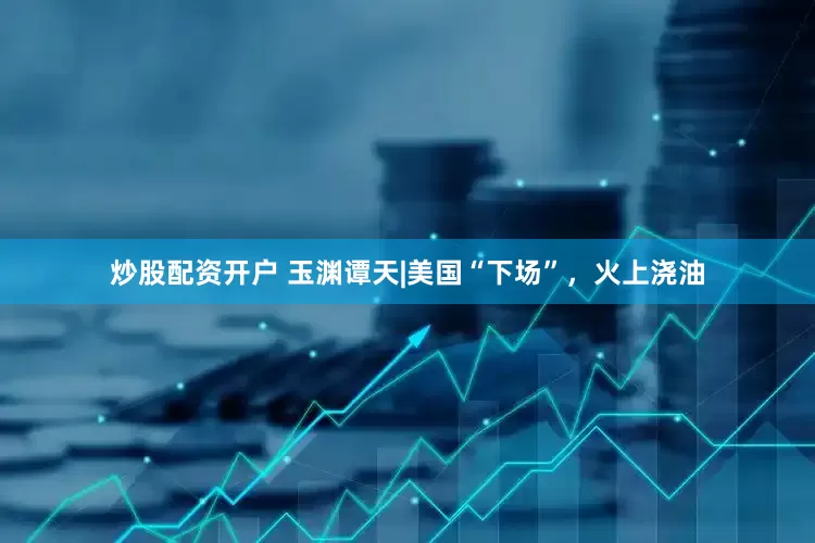炒股配资开户 玉渊谭天|美国“下场”，火上浇油