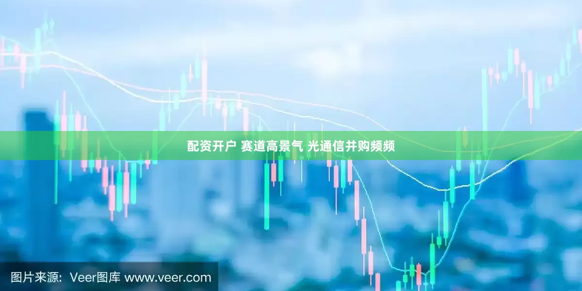 配资开户 赛道高景气 光通信并购频频