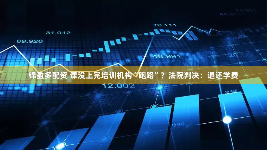 锦盈多配资 课没上完培训机构“跑路”？法院判决：退还学费