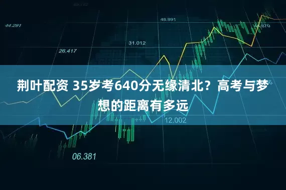 荆叶配资 35岁考640分无缘清北？高考与梦想的距离有多远