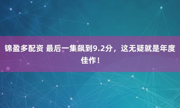 锦盈多配资 最后一集飙到9.2分，这无疑就是年度佳作！