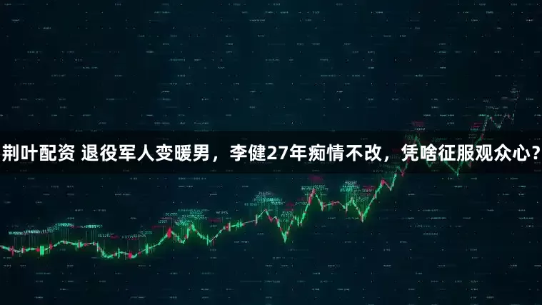 荆叶配资 退役军人变暖男，李健27年痴情不改，凭啥征服观众心？