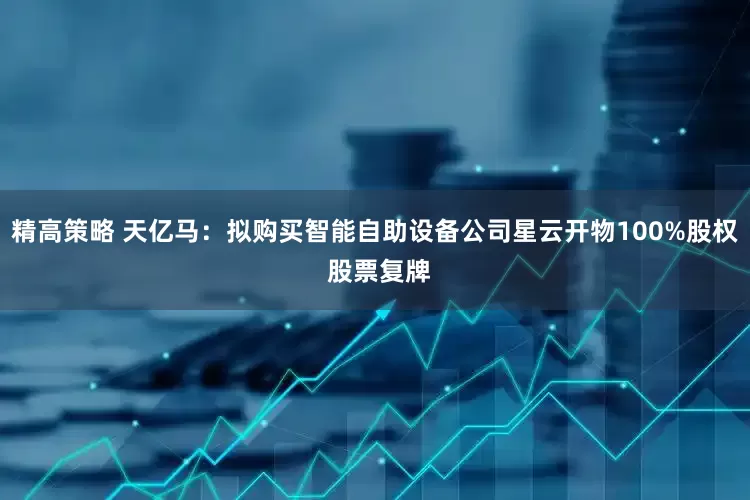 精高策略 天亿马：拟购买智能自助设备公司星云开物100%股权 股票复牌