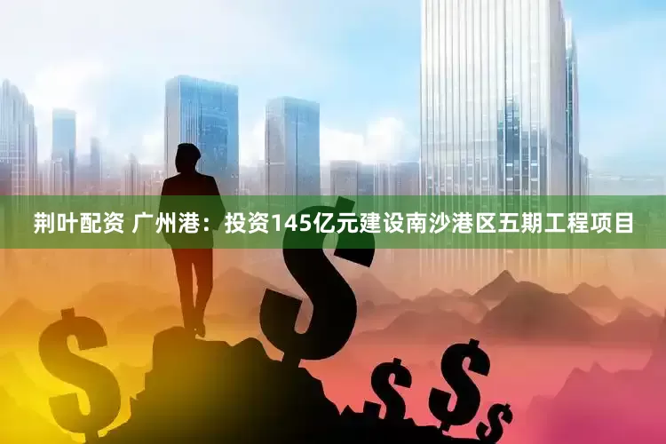 荆叶配资 广州港：投资145亿元建设南沙港区五期工程项目