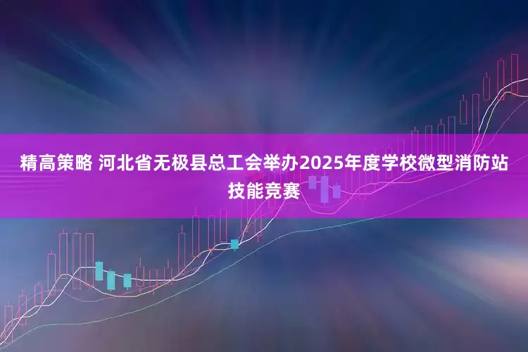 精高策略 河北省无极县总工会举办2025年度学校微型消防站技能竞赛