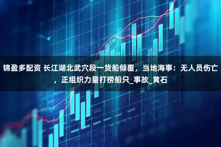 锦盈多配资 长江湖北武穴段一货船倾覆，当地海事：无人员伤亡，正组织力量打捞船只_事故_黄石