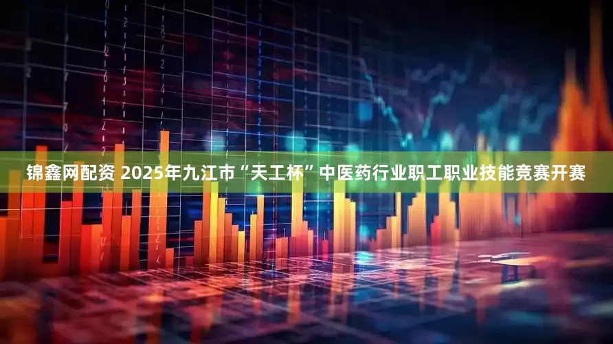 锦鑫网配资 2025年九江市“天工杯”中医药行业职工职业技能竞赛开赛
