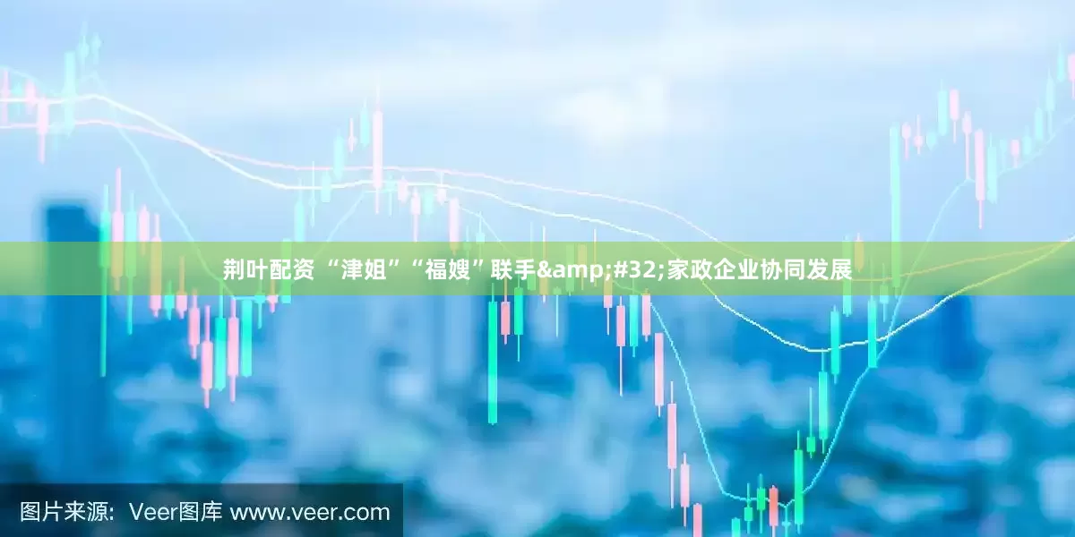 荆叶配资 “津姐”“福嫂”联手&#32;家政企业协同发展