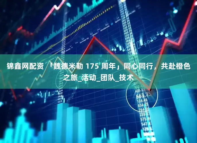锦鑫网配资 「魏德米勒 175 周年」同心同行，共赴橙色之旅_活动_团队_技术