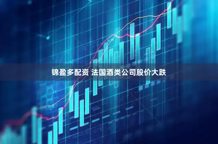 锦盈多配资 法国酒类公司股价大跌