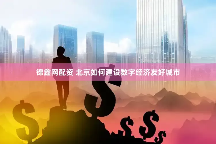锦鑫网配资 北京如何建设数字经济友好城市