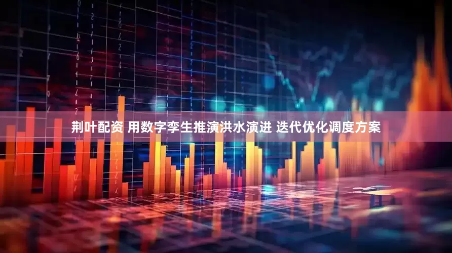 荆叶配资 用数字孪生推演洪水演进 迭代优化调度方案