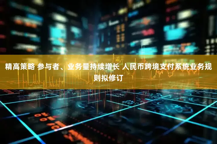 精高策略 参与者、业务量持续增长 人民币跨境支付系统业务规则拟修订