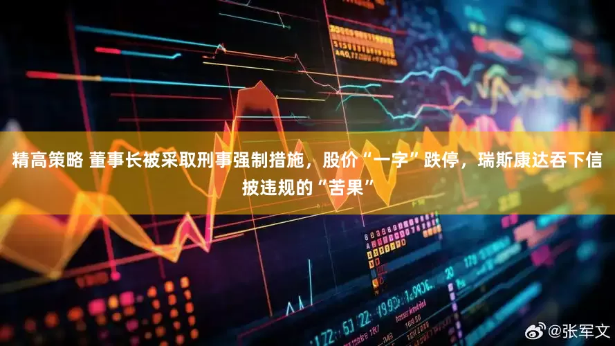精高策略 董事长被采取刑事强制措施，股价“一字”跌停，瑞斯康达吞下信披违规的“苦果”
