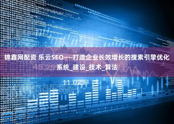 锦鑫网配资 乐云SEO——打造企业长效增长的搜索引擎优化系统_建设_技术_算法