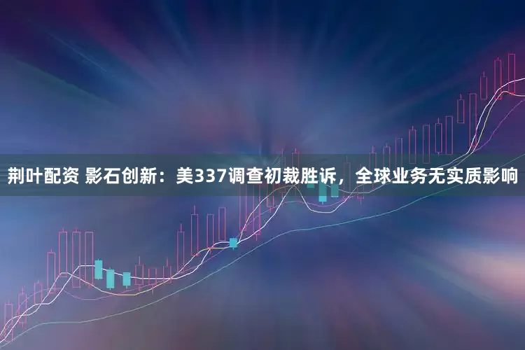 荆叶配资 影石创新：美337调查初裁胜诉，全球业务无实质影响