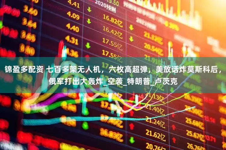锦盈多配资 七百多架无人机，六枚高超弹，美放话炸莫斯科后，俄军打出大轰炸_空袭_特朗普_卢茨克