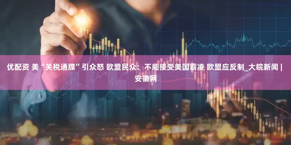 优配资 美“关税通牒”引众怒 欧盟民众：不能接受美国霸凌 欧盟应反制_大皖新闻 | 安徽网