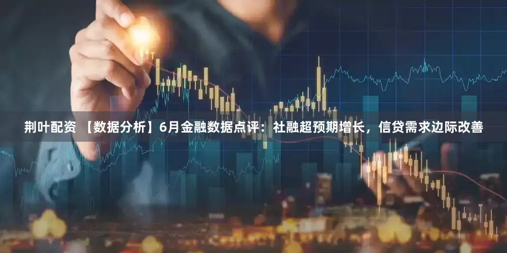 荆叶配资 【数据分析】6月金融数据点评：社融超预期增长，信贷需求边际改善