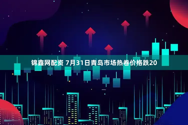 锦鑫网配资 7月31日青岛市场热卷价格跌20