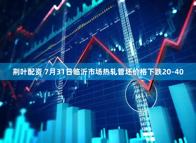 荆叶配资 7月31日临沂市场热轧管坯价格下跌20-40