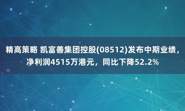 精高策略 凯富善集团控股(08512)发布中期业绩，净利润4515万港元，同比下降52.2%