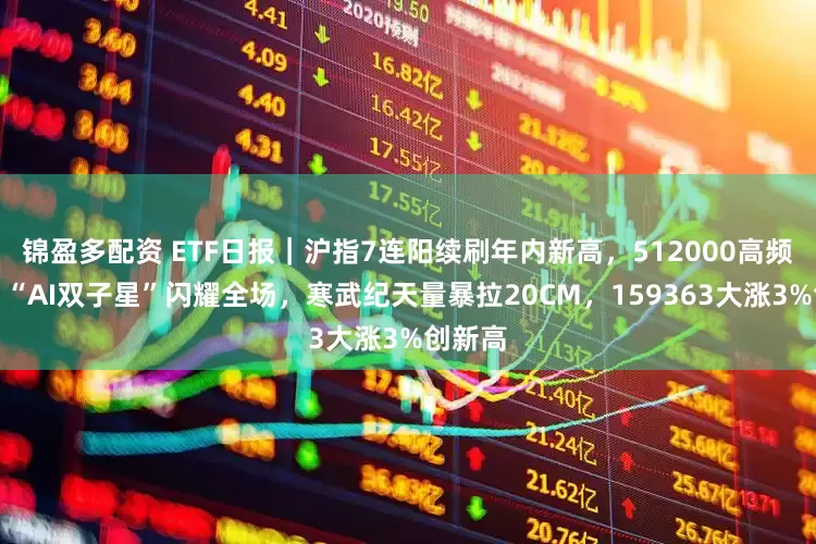 锦盈多配资 ETF日报｜沪指7连阳续刷年内新高，512000高频溢价！“AI双子星”闪耀全场，寒武纪天量暴拉20CM，159363大涨3%创新高