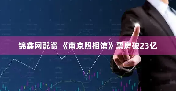 锦鑫网配资 《南京照相馆》票房破23亿