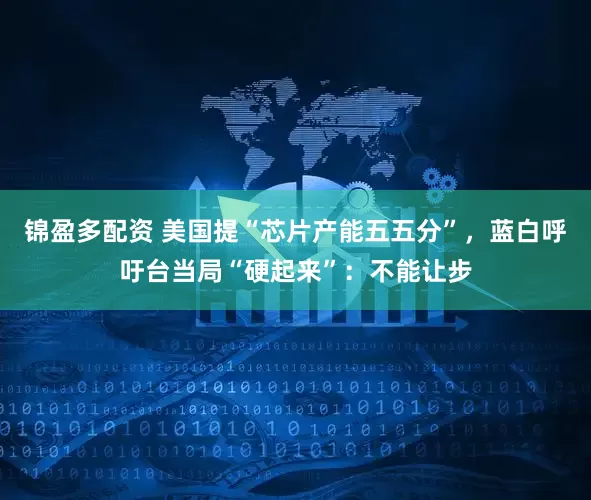 锦盈多配资 美国提“芯片产能五五分”,蓝白呼吁台当局“硬起来”:不能让步