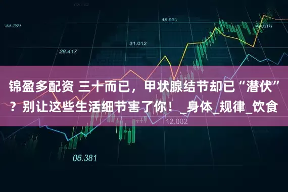 锦盈多配资 三十而已，甲状腺结节却已“潜伏”？别让这些生活细节害了你！_身体_规律_饮食