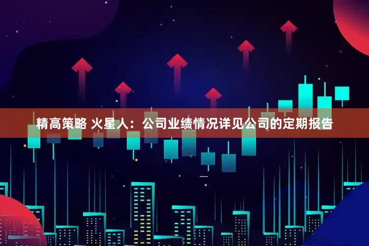 精高策略 火星人：公司业绩情况详见公司的定期报告