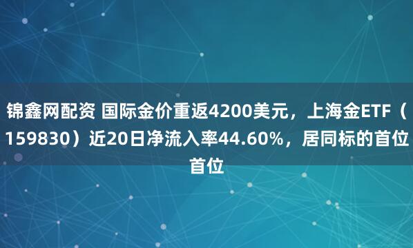 锦鑫网配资 国际金价重返4200美元，上海金ETF（159830）近20日净流入率44.60%，居同标的首位