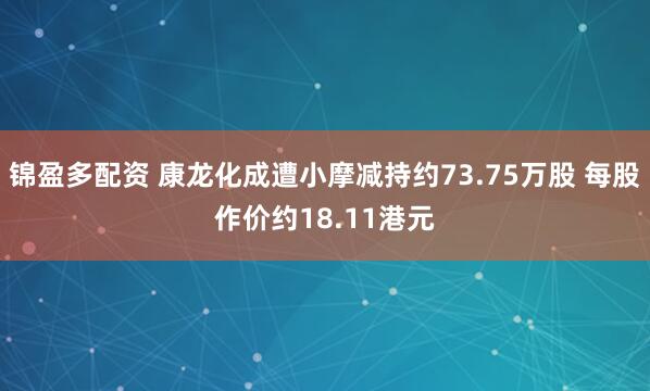 锦盈多配资 康龙化成遭小摩减持约73.75万股 每股作价约18.11港元