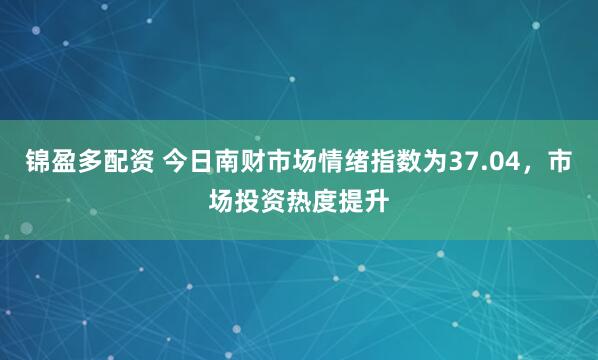 锦盈多配资 今日南财市场情绪指数为37.04，市场投资热度提升