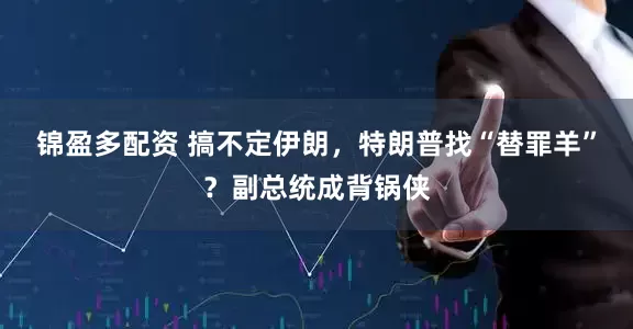 锦盈多配资 搞不定伊朗，特朗普找“替罪羊”？副总统成背锅侠