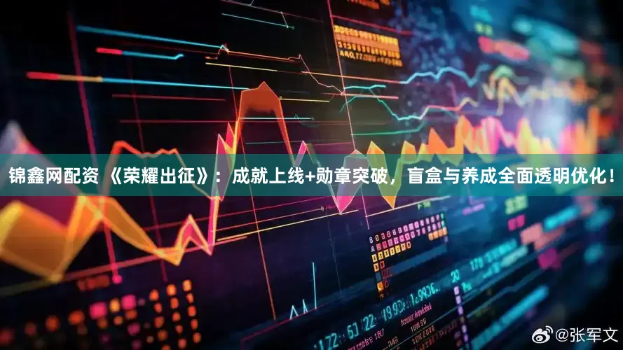 锦鑫网配资 《荣耀出征》：成就上线+勋章突破，盲盒与养成全面透明优化！