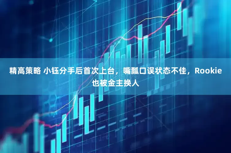 精高策略 小钰分手后首次上台，嘴瓢口误状态不佳，Rookie也被金主换人