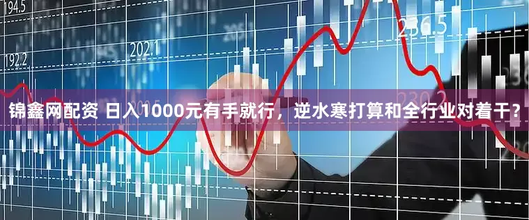 锦鑫网配资 日入1000元有手就行，逆水寒打算和全行业对着干？