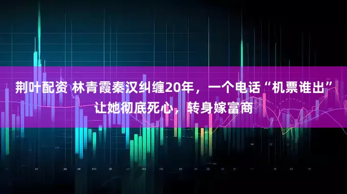 荆叶配资 林青霞秦汉纠缠20年,一个电话“机票谁出”让她彻底死心,转身嫁富商